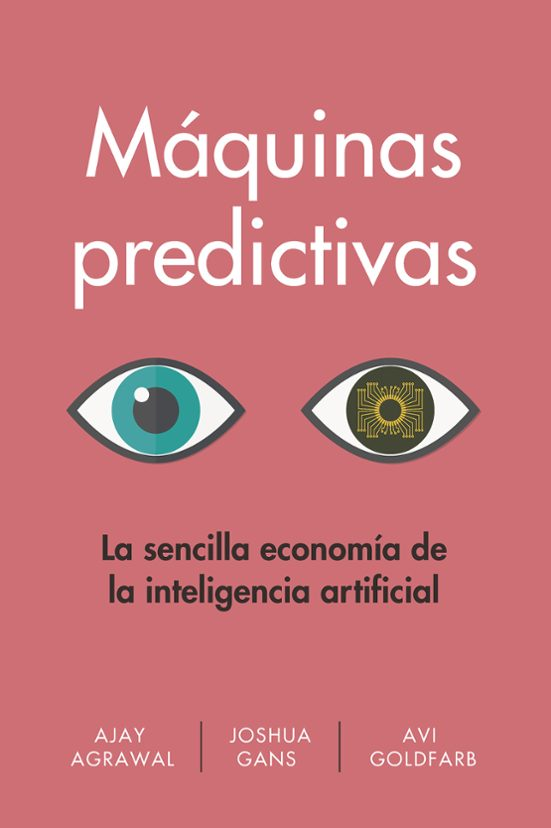 Máquinas predictivas. La sencilla economía de la inteligencia artificial de Ajay Agrawal, Joshua Gans, Avi Goldfarb.